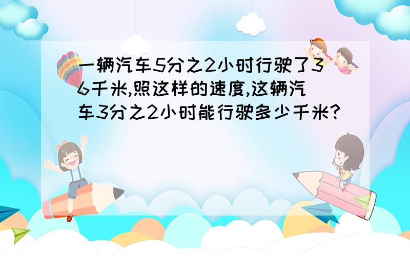 一辆汽车5分之2小时行驶了36千米,照这样的速度,这辆汽车3分之2小时能行驶多少千米?