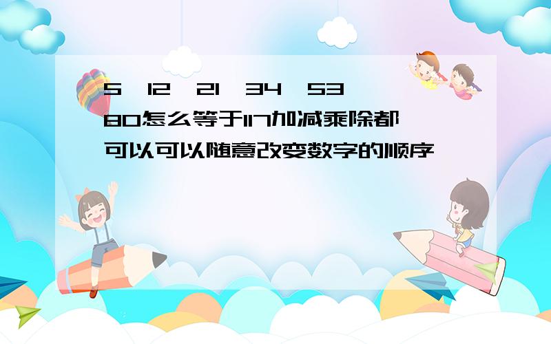 5、12、21、34、53、80怎么等于117加减乘除都可以可以随意改变数字的顺序