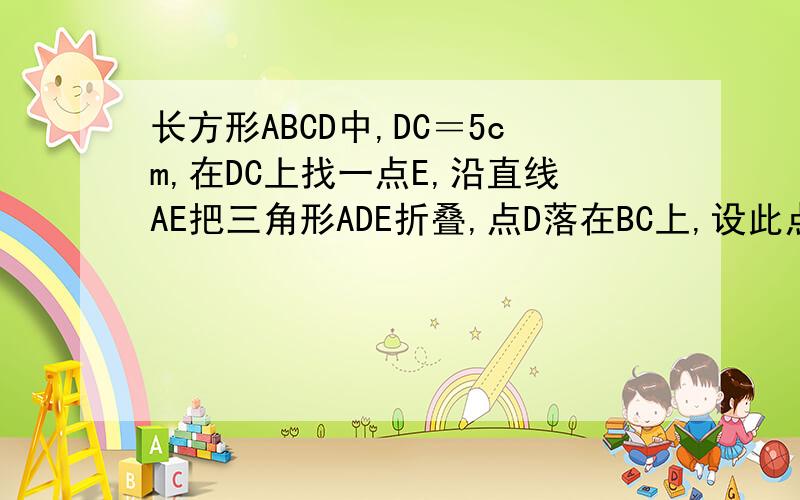 长方形ABCD中,DC＝5cm,在DC上找一点E,沿直线AE把三角形ADE折叠,点D落在BC上,设此点喂F,三角形ABF的面积＝30,求三角形ADE的面积!请用初二的水平回答,可以用'.' .'.(