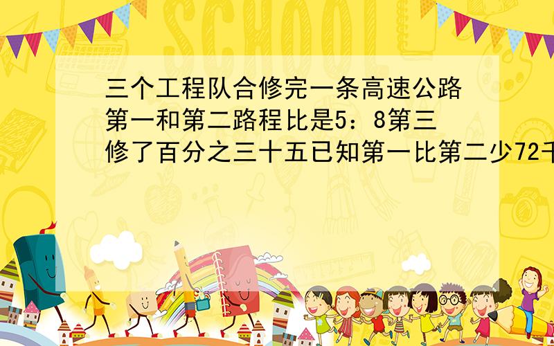 三个工程队合修完一条高速公路第一和第二路程比是5：8第三修了百分之三十五已知第一比第二少72千这条公路