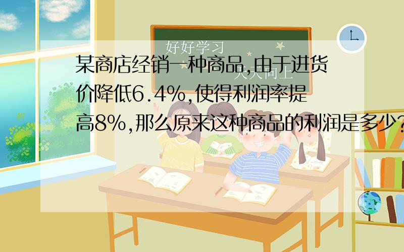 某商店经销一种商品,由于进货价降低6.4%,使得利润率提高8%,那么原来这种商品的利润是多少?