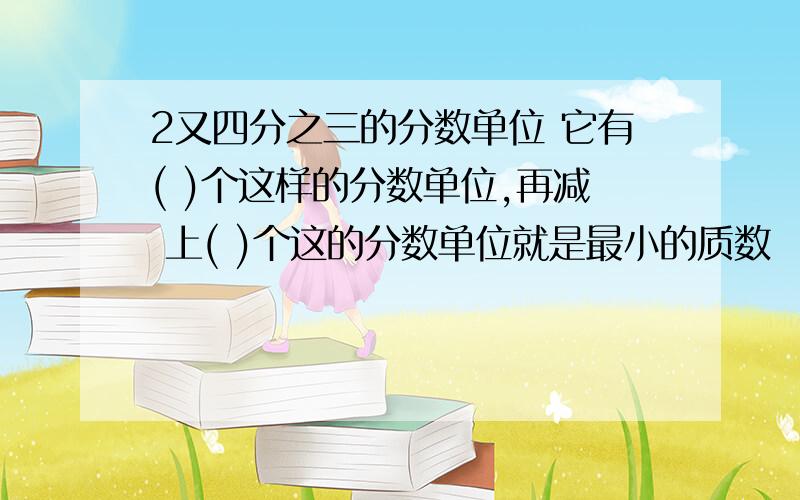 2又四分之三的分数单位 它有( )个这样的分数单位,再减 上( )个这的分数单位就是最小的质数