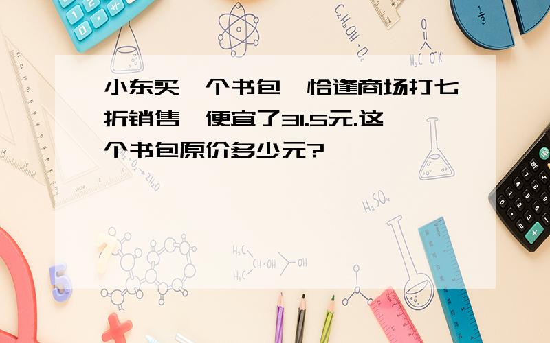 小东买一个书包,恰逢商场打七折销售,便宜了31.5元.这个书包原价多少元?