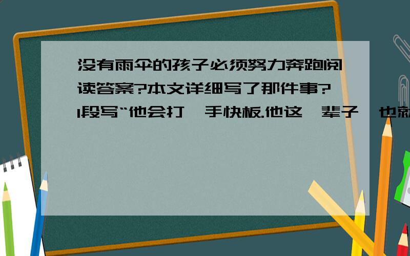 没有雨伞的孩子必须努力奔跑阅读答案?本文详细写了那件事?1段写“他会打一手快板.他这一辈子,也就靠这竹板,找到一些活着的乐趣.”有什么作用?文章最后“是的!我会一直跑下去”一句话