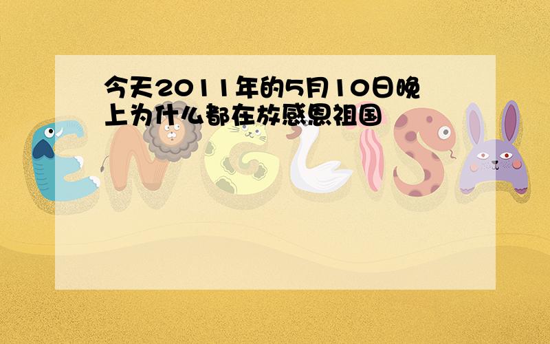 今天2011年的5月10日晚上为什么都在放感恩祖国