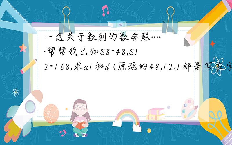 一道关于数列的数学题·····帮帮我已知S8=48,S12=168,求a1和d (原题的48,12,1都是写在字母右下角的,我打不出来所以这样写）