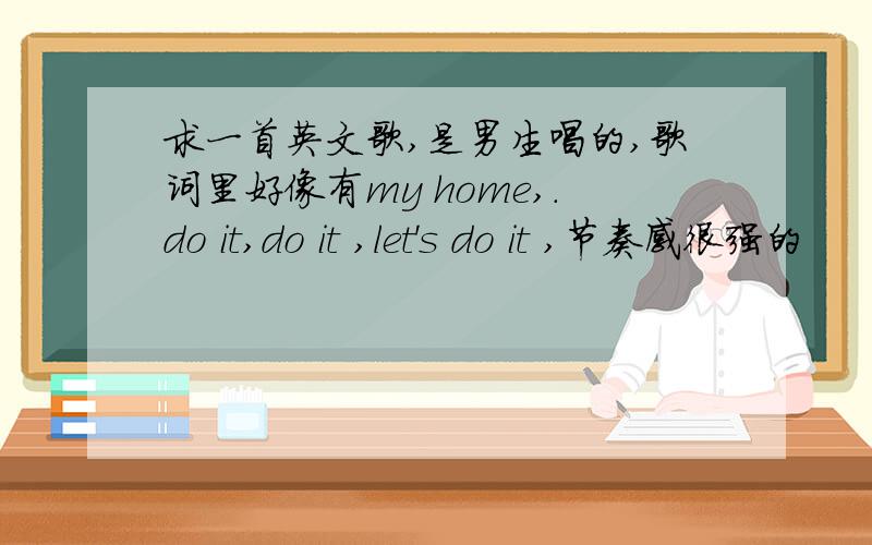 求一首英文歌,是男生唱的,歌词里好像有my home,.do it,do it ,let's do it ,节奏感很强的