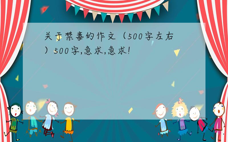 关于禁毒的作文（500字左右）500字,急求,急求!