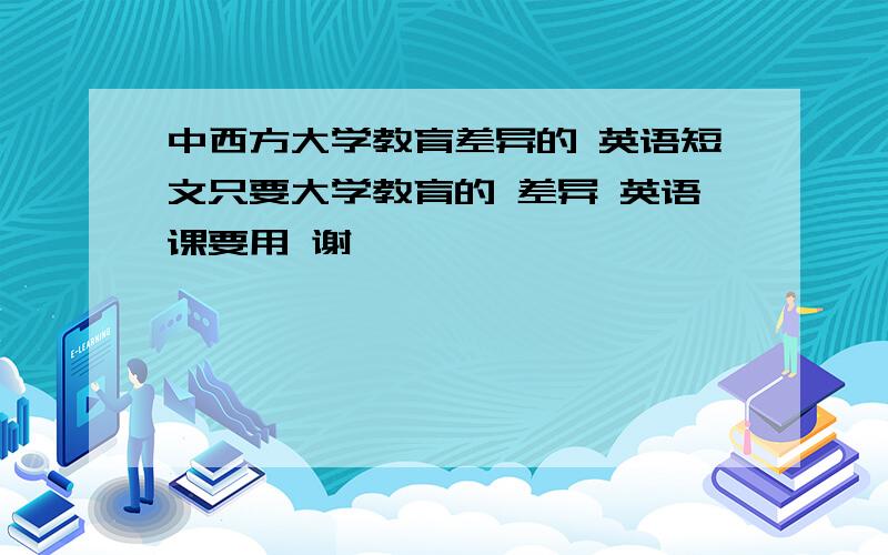 中西方大学教育差异的 英语短文只要大学教育的 差异 英语课要用 谢咯