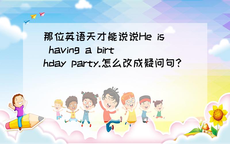 那位英语天才能说说He is having a birthday party.怎么改成疑问句?