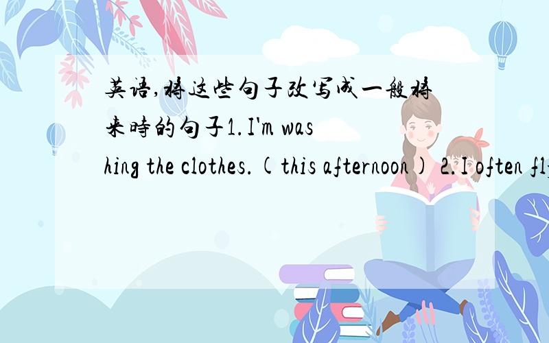 英语,将这些句子改写成一般将来时的句子1.I'm washing the clothes.(this afternoon) 2.I often fly kites on Saturdays.(next Saturday) 3.He is cleaning the bedroom.(tomorrow morning) 4.What do they do in the evening?(this evening) 括号