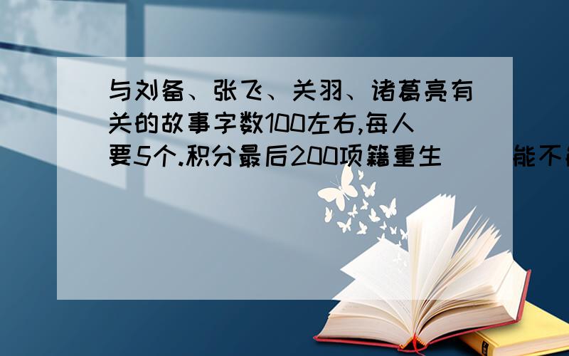 与刘备、张飞、关羽、诸葛亮有关的故事字数100左右,每人要5个.积分最后200项籍重生     能不能把题目一起写下,谢谢.