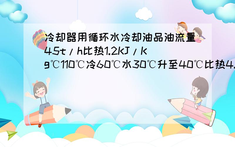 冷却器用循环水冷却油品油流量45t/h比热1.2KJ/Kg℃110℃冷60℃水30℃升至40℃比热4.18KJ/Kg℃求循环水量