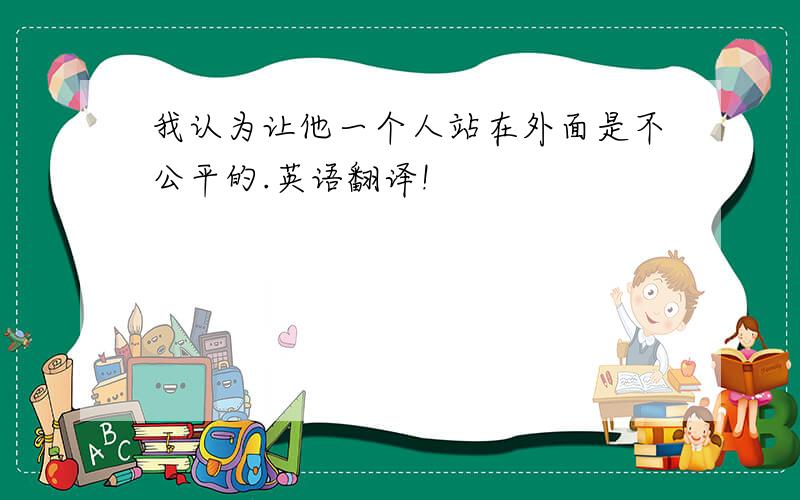 我认为让他一个人站在外面是不公平的.英语翻译!