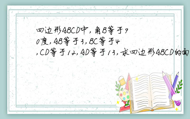 四边形ABCD中,角B等于90度,AB等于3,BC等于4,CD等于12,AD等于13,求四边形ABCD的面积