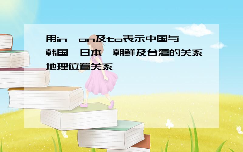 用in、on及to表示中国与韩国、日本、朝鲜及台湾的关系地理位置关系