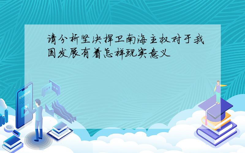 请分析坚决捍卫南海主权对于我国发展有着怎样现实意义