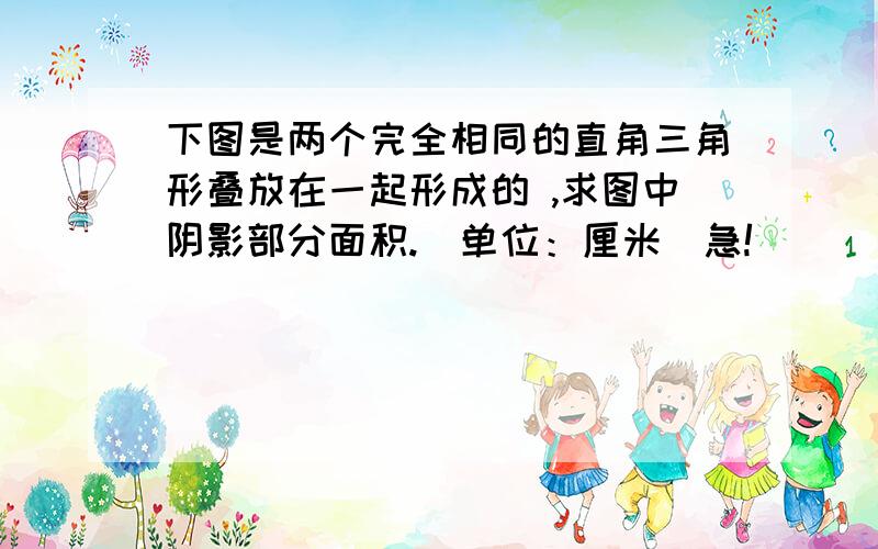 下图是两个完全相同的直角三角形叠放在一起形成的 ,求图中阴影部分面积.（单位：厘米）急!