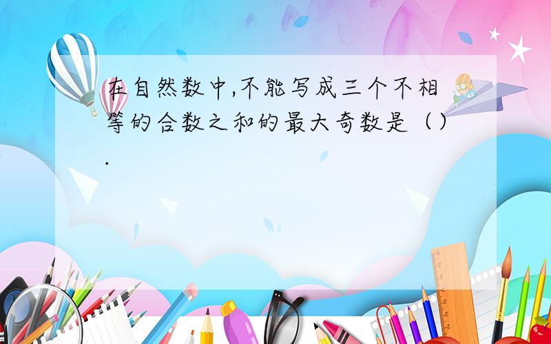 在自然数中,不能写成三个不相等的合数之和的最大奇数是（）.