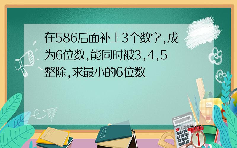 在586后面补上3个数字,成为6位数,能同时被3,4,5整除,求最小的6位数