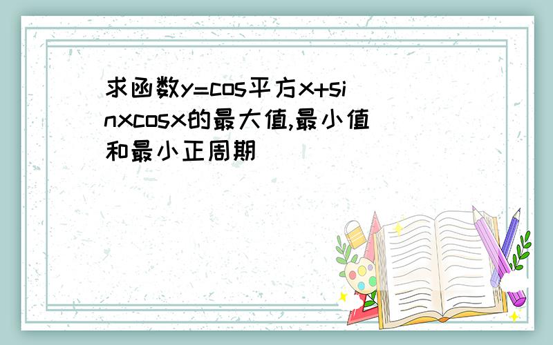 求函数y=cos平方x+sinxcosx的最大值,最小值和最小正周期