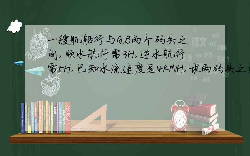 一艘航船行与A.B两个码头之间,顺水航行需3H,逆水航行需5H,已知水流速度是4KM/H,求两码头之间的距离用一元一次方程来解