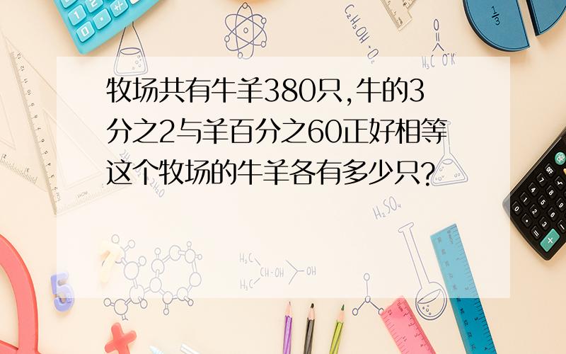 牧场共有牛羊380只,牛的3分之2与羊百分之60正好相等这个牧场的牛羊各有多少只?