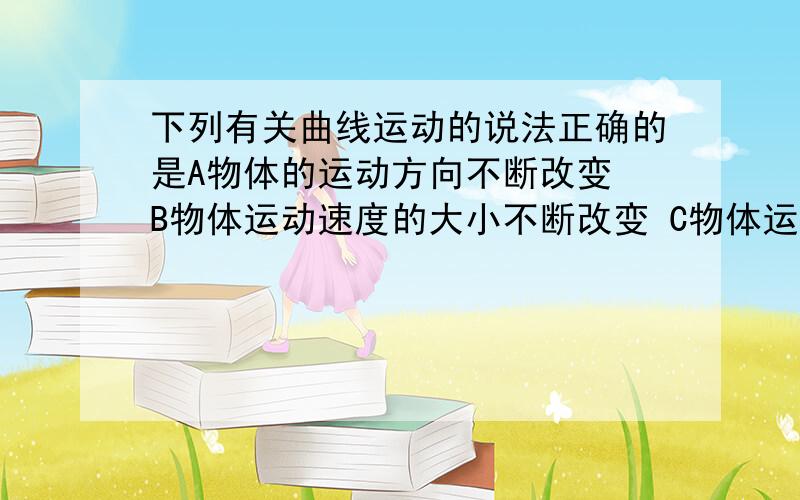 下列有关曲线运动的说法正确的是A物体的运动方向不断改变 B物体运动速度的大小不断改变 C物体运动速度的加速度大小不断改变 D物体运动的加速度方向不断改变 请说出B C D为什么正确