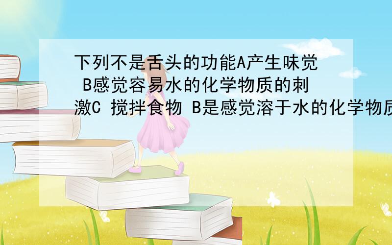 下列不是舌头的功能A产生味觉 B感觉容易水的化学物质的刺激C 搅拌食物 B是感觉溶于水的化学物质的刺激