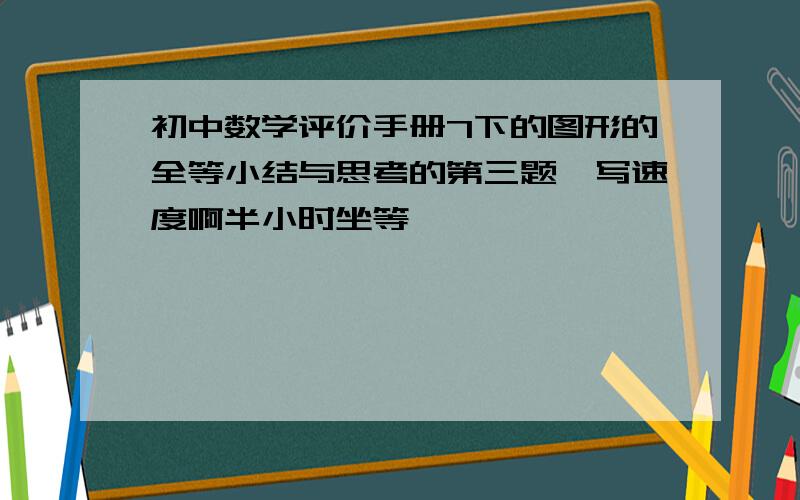 初中数学评价手册7下的图形的全等小结与思考的第三题咋写速度啊半小时坐等