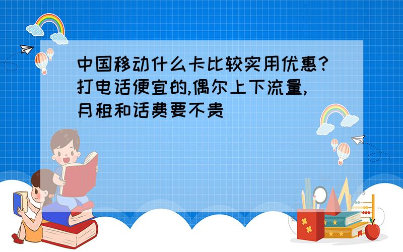 中国移动什么卡比较实用优惠?打电话便宜的,偶尔上下流量,月租和话费要不贵