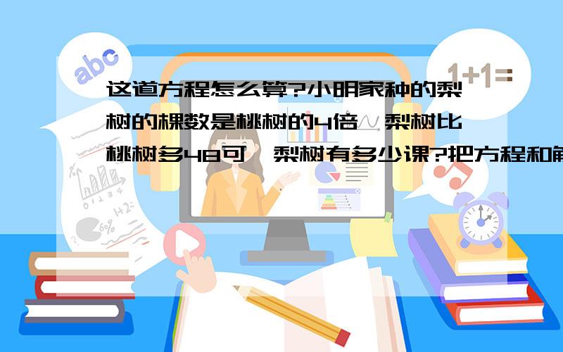 这道方程怎么算?小明家种的梨树的棵数是桃树的4倍,梨树比桃树多48可,梨树有多少课?把方程和解的过程列出来.我自己算是64棵,问别人是60棵,求大家解答.乘除什么的不要打斜杠,直接打文字.