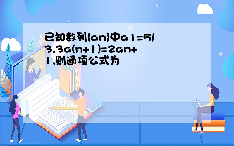 已知数列{an}中a1=5/3,3a(n+1)=2an+1,则通项公式为