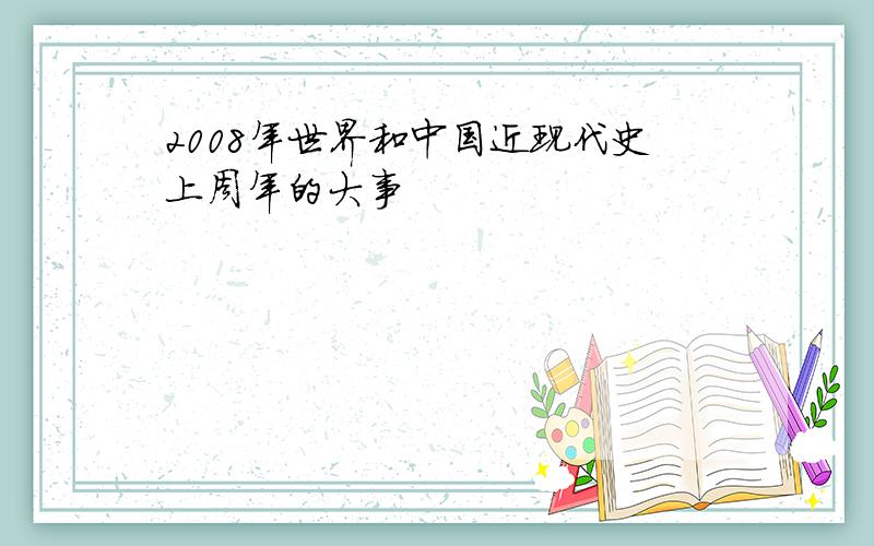 2008年世界和中国近现代史上周年的大事