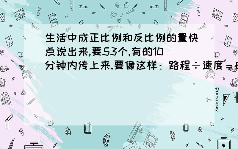 生活中成正比例和反比例的量快点说出来,要53个,有的10分钟内传上来.要像这样：路程÷速度＝时间（一定）有的帮忙要19个