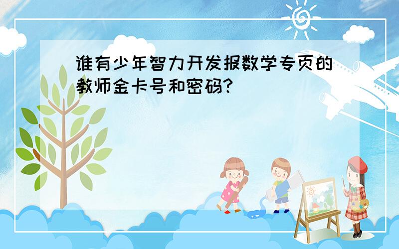 谁有少年智力开发报数学专页的教师金卡号和密码?