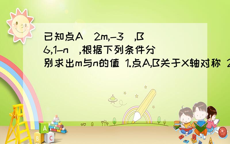 已知点A（2m,-3）,B（6,1-n),根据下列条件分别求出m与n的值 1.点A,B关于X轴对称 2.点A,B关于y轴对称