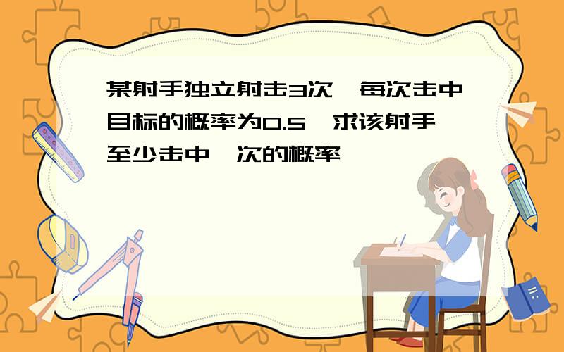 某射手独立射击3次,每次击中目标的概率为0.5,求该射手至少击中一次的概率