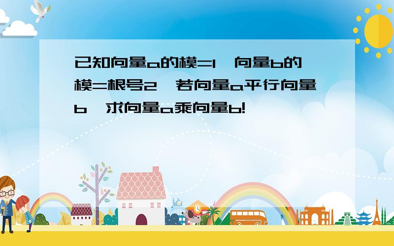 已知向量a的模=1,向量b的模=根号2,若向量a平行向量b,求向量a乘向量b!