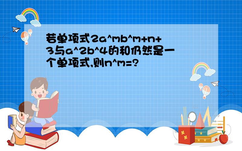 若单项式2a^mb^m+n+3与a^2b^4的和仍然是一个单项式,则n^m=?