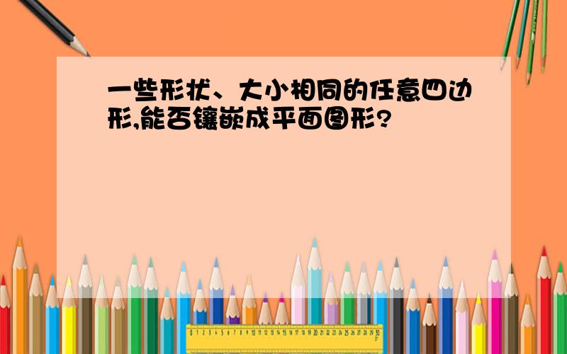 一些形状、大小相同的任意四边形,能否镶嵌成平面图形?