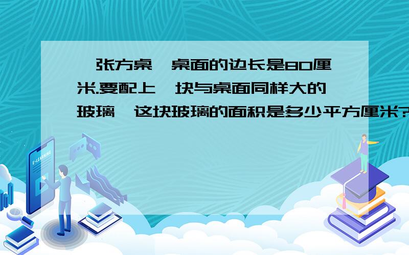 一张方桌,桌面的边长是80厘米.要配上一块与桌面同样大的玻璃,这块玻璃的面积是多少平方厘米?合多少平方分米?