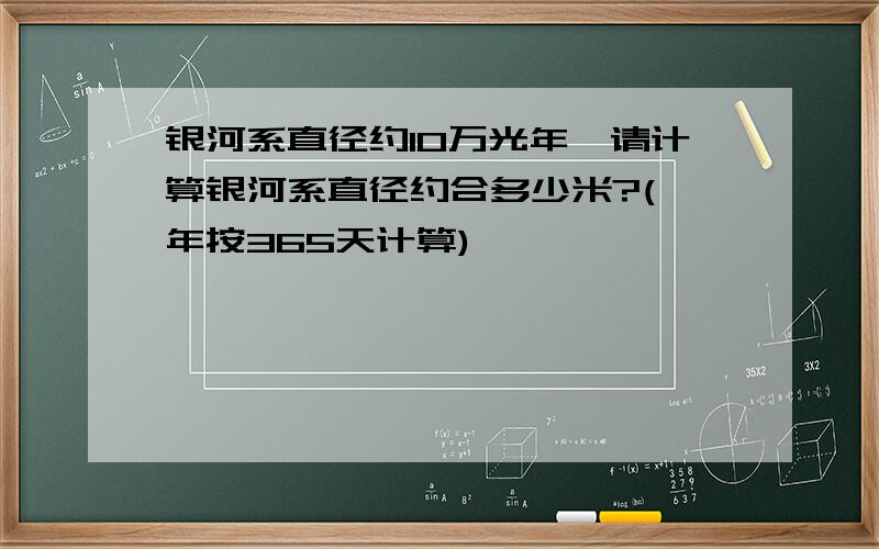 银河系直径约10万光年,请计算银河系直径约合多少米?(一年按365天计算)