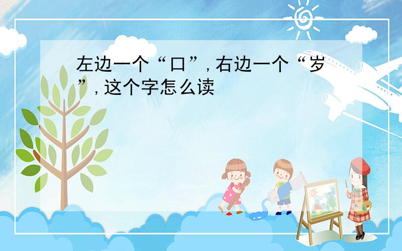 左边一个“口”,右边一个“岁”,这个字怎么读