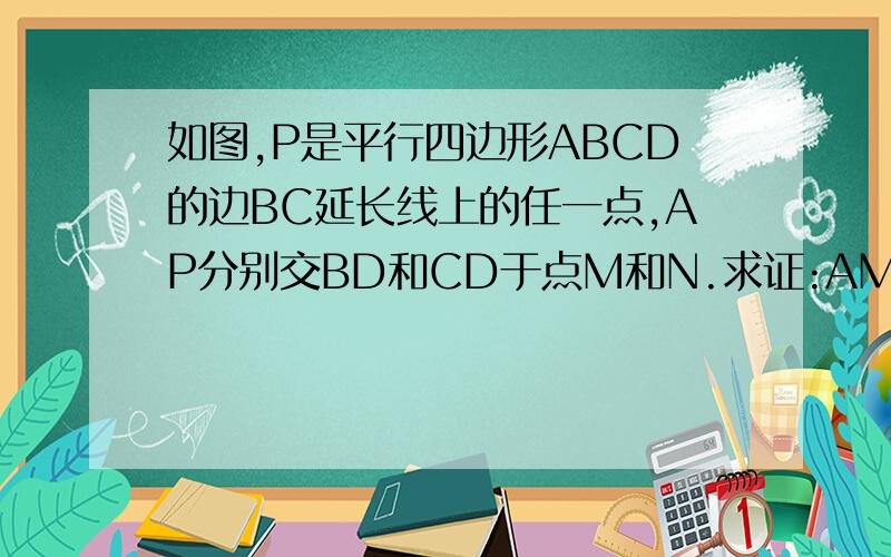 如图,P是平行四边形ABCD的边BC延长线上的任一点,AP分别交BD和CD于点M和N.求证:AM的平方=MN*MP