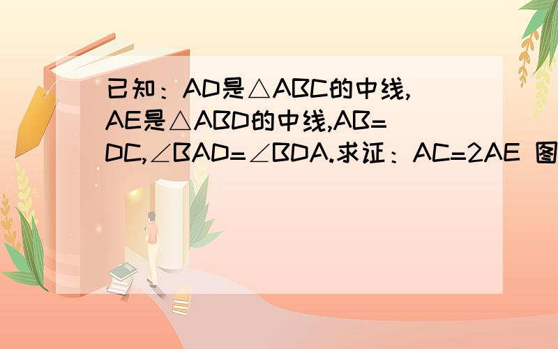 已知：AD是△ABC的中线,AE是△ABD的中线,AB=DC,∠BAD=∠BDA.求证：AC=2AE 图不好我晚上就要交了 有没有人能回答这个问题啊 图不好画 你们自己画画吧 我只学习了全等三角形和轴对称 请用我学的