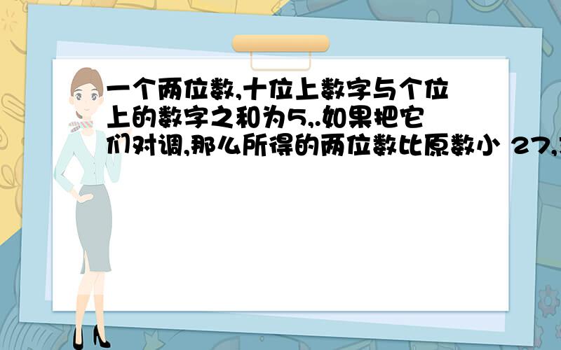 一个两位数,十位上数字与个位上的数字之和为5,.如果把它们对调,那么所得的两位数比原数小 27,求这个两