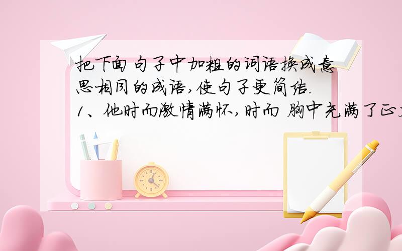 把下面句子中加粗的词语换成意思相同的成语,使句子更简洁.1、他时而激情满怀,时而 胸中充满了正义的愤恨 .2、于是大家放开喉咙读一阵书,真是 人的声音好像锅里的水沸腾了一样 .3、生活