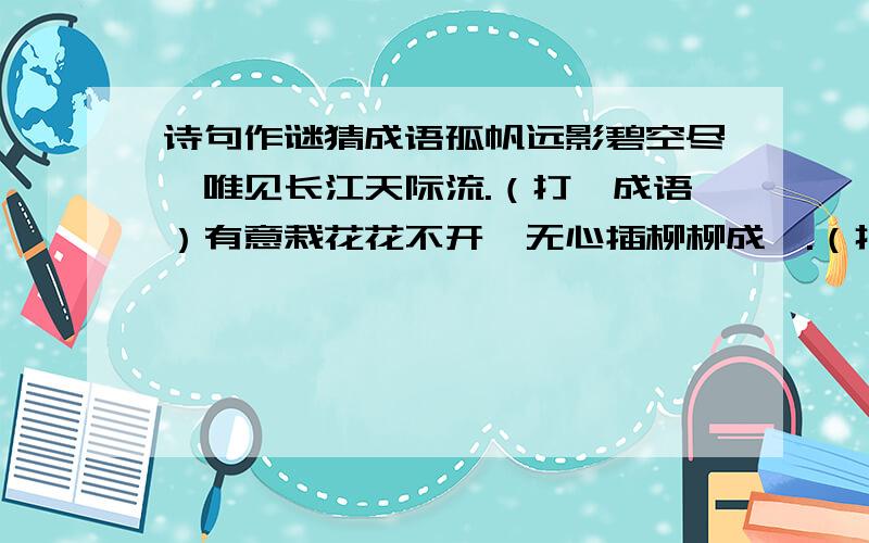 诗句作谜猜成语孤帆远影碧空尽,唯见长江天际流.（打一成语）有意栽花花不开,无心插柳柳成荫.（打一成语）春色满园关不住,一枝红杏出墙来.（打一成语）读书破万卷,下笔如有神.（打一