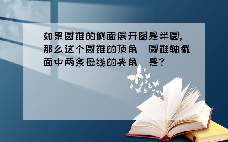 如果圆锥的侧面展开图是半圆,那么这个圆锥的顶角（圆锥轴截面中两条母线的夹角）是?